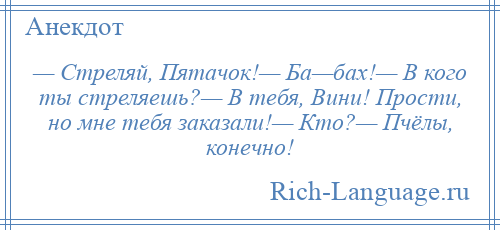 
    — Стреляй, Пятачок!— Ба—бах!— В кого ты стреляешь?— В тебя, Вини! Прости, но мне тебя заказали!— Кто?— Пчёлы, конечно!