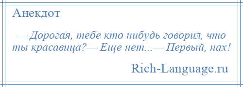 
    — Дорогая, тебе кто нибудь говорил, что ты красавица?— Еще нет...— Первый, нах!