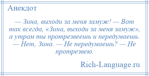 
    — Зина, выходи за меня замуж! — Вот так всегда, «Зина, выходи за меня замуж», а утром ты протрезвеешь и передумаешь. — Нет, Зина. — Не передумаешь? — Не протрезвею.