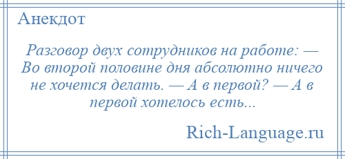 
    Разговор двух сотрудников на работе: — Во второй половине дня абсолютно ничего не хочется делать. — А в первой? — А в первой хотелось есть...