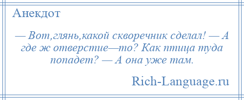 
    — Вот,глянь,какой скворечник сделал! — А где ж отверстие—то? Как птица туда попадет? — А она уже там.