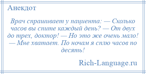 
    Врач спрашивает у пациента: — Сколько часов вы спите каждый день? — От двух до трех, доктор! — Но это же очень мало! — Мне хватает. По ночам я сплю часов по десять!