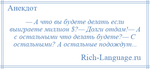 
    — А что вы будете делать если выиграете миллион $?— Долги отдам!— А с остальными что делать будете?— С остальными? А остальные подождут...