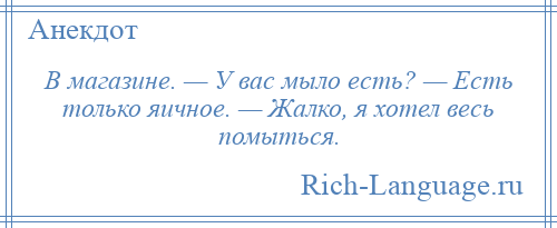 
    В магазине. — У вас мыло есть? — Есть только яичное. — Жалко, я хотел весь помыться.