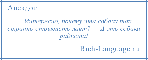 
    — Интересно, почему эта собака так странно отрывисто лает? — А это собака радиста!