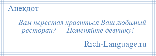 
    — Вам перестал нравиться Ваш любимый ресторан? — Поменяйте девушку!