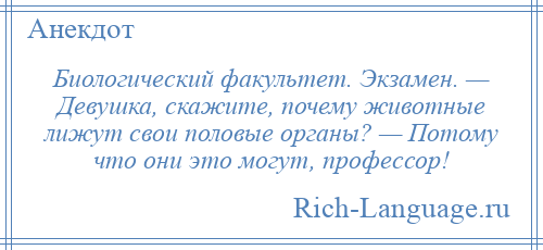 
    Биологический факультет. Экзамен. — Девушка, скажите, почему животные лижут свои половые органы? — Потому что они это могут, профессор!