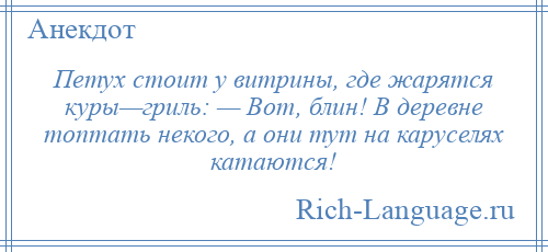 
    Петух стоит у витрины, где жарятся куры—гриль: — Вот, блин! В деревне топтать некого, а они тут на каруселях катаются!