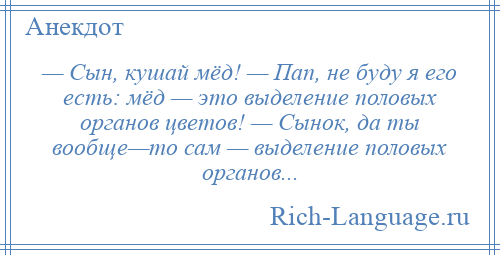 
    — Сын, кушай мёд! — Пап, не буду я его есть: мёд — это выделение половых органов цветов! — Сынок, да ты вообще—то сам — выделение половых органов...