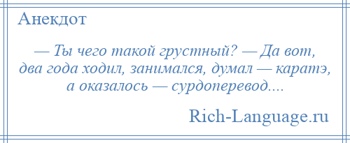 
    — Ты чего такой грустный? — Да вот, два года ходил, занимался, думал — каратэ, а оказалось — сурдоперевод....