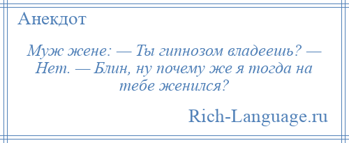 
    Муж жене: — Ты гипнозом владеешь? — Нет. — Блин, ну почему же я тогда на тебе женился?