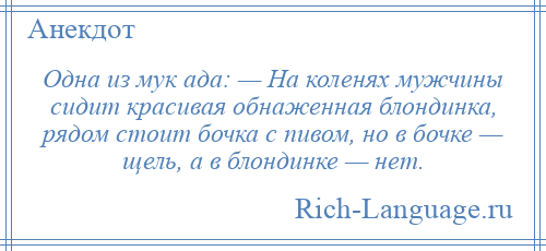 
    Одна из мук ада: — На коленях мужчины сидит красивая обнаженная блондинка, рядом стоит бочка с пивом, но в бочке — щель, а в блондинке — нет.