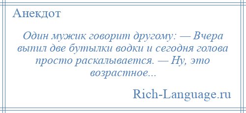 
    Один мужик говорит другому: — Вчера выпил две бутылки водки и сегодня голова просто раскалывается. — Ну, это возрастное...