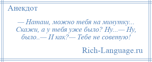 
    — Наташ, можно тебя на минутку... Скажи, а у тебя уже было? Ну...— Ну, было..— И как?— Тебе не советую!