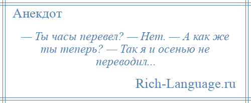 
    — Ты часы перевел? — Нет. — А как же ты теперь? — Так я и осенью не переводил...