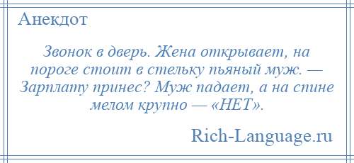 
    Звонок в дверь. Жена открывает, на пороге стоит в стельку пьяный муж. — Зарплату принес? Муж падает, а на спине мелом крупно — «НЕТ».