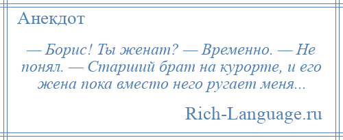 
    — Борис! Ты женат? — Временно. — Не понял. — Старший брат на курорте, и его жена пока вместо него ругает меня...