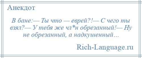 
    В бане:— Ты что — еврей?!— С чего ты взял?— У тебя же чл*н обрезанный!— Ну не обрезанный, а надкушенный…