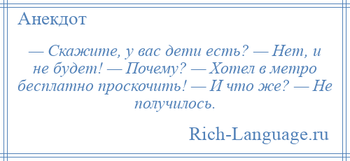 
    — Скажите, у вас дети есть? — Нет, и не будет! — Почему? — Хотел в метро бесплатно проскочить! — И что же? — Не получилось.