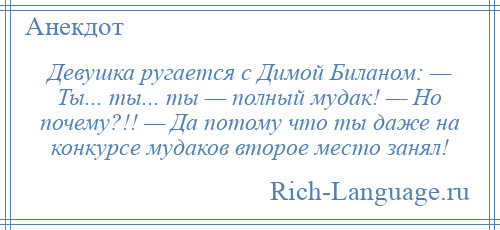 
    Девушка ругается с Димой Биланом: — Ты... ты... ты — полный мудак! — Но почему?!! — Да потому что ты даже на конкурсе мудаков второе место занял!
