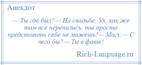 
    — Ты где был?— На свадьбе. Ух, как же там все перепились, ты просто представить себе не можешь!— Могу.— С чего бы?— Ты в фате!