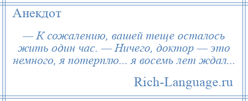 
    — К сожалению, вашей теще осталось жить один час. — Ничего, доктор — это немного, я потерплю... я восемь лет ждал...