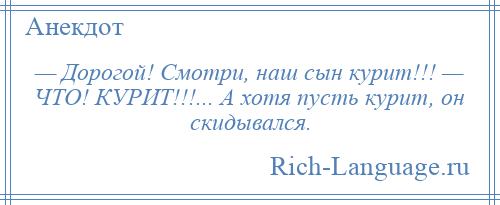 
    — Дорогой! Смотри, наш сын курит!!! — ЧТО! КУРИТ!!!... А хотя пусть курит, он скидывался.