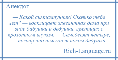 
    — Какой симпампунчик! Сколько тебе лет? — восклицает элегантная дама при виде бабушки и дедушки, гуляющих с крохотным внуком. — Семьдесят четыре, — польщенно шмыгает носом дедушка.
