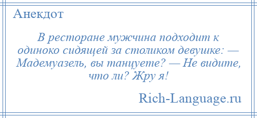 
    В ресторане мужчина подходит к одиноко сидящей за столиком девушке: — Мадемуазель, вы танцуете? — Не видите, что ли? Жру я!