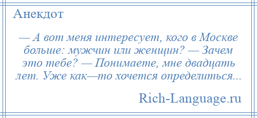 
    — А вот меня интересует, кого в Москве больше: мужчин или женщин? — Зачем это тебе? — Понимаете, мне двадцать лет. Уже как—то хочется определиться...