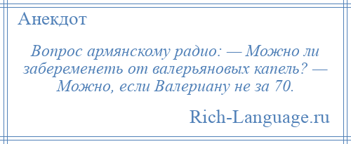
    Вопрос армянскому радио: — Можно ли забеременеть от валерьяновых капель? — Можно, если Валериану не за 70.