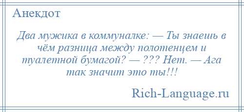 
    Два мужика в коммуналке: — Ты знаешь в чём разница между полотенцем и туалетной бумагой? — ??? Нет. — Ага так значит это ты!!!
