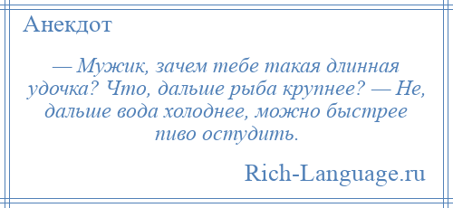 
    — Мужик, зачем тебе такая длинная удочка? Что, дальше рыба крупнее? — Не, дальше вода холоднее, можно быстрее пиво остудить.