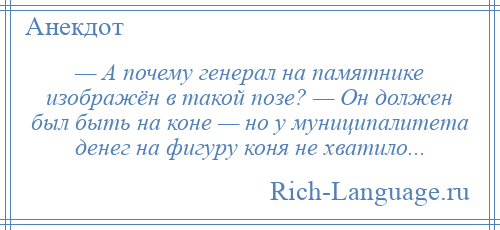 
    — А почему генерал на памятнике изображён в такой позе? — Он должен был быть на коне — но у муниципалитета денег на фигуру коня не хватило...