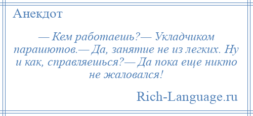 
    — Кем работаешь?— Укладчиком парашютов.— Да, занятие не из легких. Ну и как, справляешься?— Да пока еще никто не жаловался!