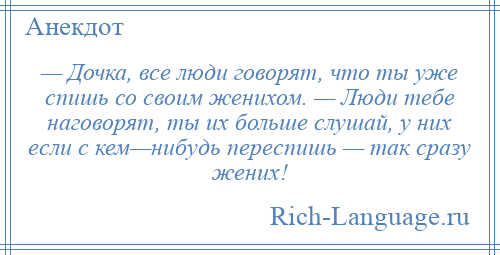 
    — Дочка, все люди говорят, что ты уже спишь со своим женихом. — Люди тебе наговорят, ты их больше слушай, у них если с кем—нибудь переспишь — так сразу жених!