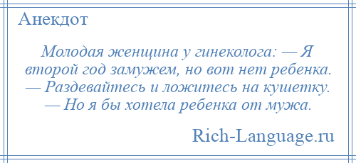 
    Молодая женщина у гинеколога: — Я второй год замужем, но вот нет ребенка. — Раздевайтесь и ложитесь на кушетку. — Но я бы хотела ребенка от мужа.