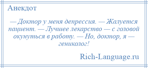 
    — Доктор у меня депрессия. — Жалуется пациент. — Лучшее лекарство — с головой окунуться в работу. — Но, доктор, я — гениколог!