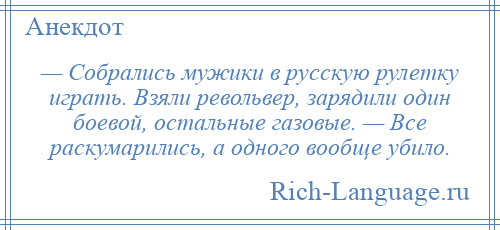 
    — Собрались мужики в русскую рулетку играть. Взяли револьвер, зарядили один боевой, остальные газовые. — Все раскумарились, а одного вообще убило.