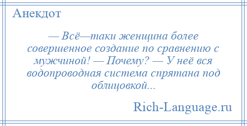 
    — Всё—таки женщина более совершенное создание по сравнению с мужчиной! — Почему? — У неё вся водопроводная система спрятана под облицовкой...