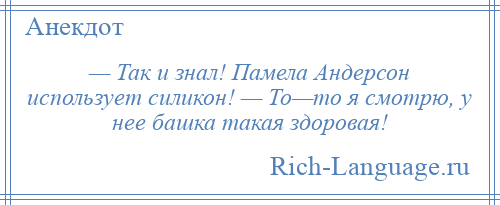 
    — Так и знал! Памела Андерсон использует силикон! — То—то я смотрю, у нее башка такая здоровая!