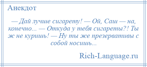 
    — Дай лучше сигарету! — Ой, Саш — на, конечно... — Откуда у тебя сигареты?! Ты ж не куришь! — Ну ты же презервативы с собой носишь...