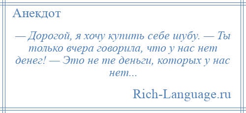 
    — Дорогой, я хочу купить себе шубу. — Ты только вчера говорила, что у нас нет денег! — Это не те деньги, которых у нас нет...