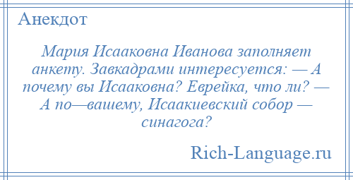 
    Мария Исааковна Иванова заполняет анкету. Завкадрами интересуется: — А почему вы Исааковна? Еврейка, что ли? — А по—вашему, Исаакиевский собор — синагога?