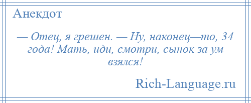 
    — Отец, я грешен. — Ну, наконец—то, 34 года! Мать, иди, смотри, сынок за ум взялся!