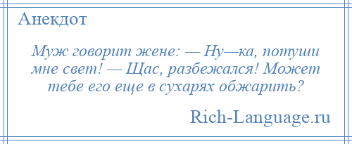 
    Муж говорит жене: — Ну—ка, потуши мне свет! — Щас, разбежался! Может тебе его еще в сухарях обжарить?