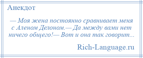 
    — Моя жена постоянно сравнивает меня с Аленом Делоном.— Да между вами нет ничего общего!— Вот и она так говорит...