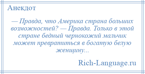 
    — Правда, что Америка страна больших возможностей? — Правда. Только в этой стране бедный чернокожий мальчик может превратиться в богатую белую женщину...