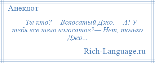 
    — Ты кто?— Волосатый Джо.— А! У тебя все тело волосатое?— Нет, только Джо...