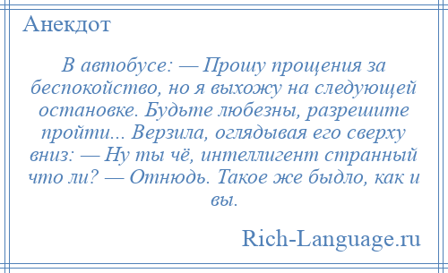 
    В автобусе: — Прошу прощения за беспокойство, но я выхожу на следующей остановке. Будьте любезны, разрешите пройти... Верзила, оглядывая его сверху вниз: — Ну ты чё, интеллигент странный что ли? — Отнюдь. Такое же быдло, как и вы.